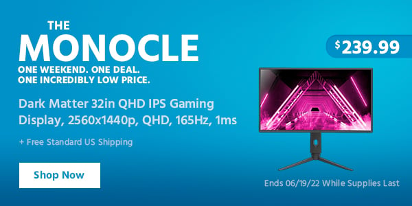 The Monocle. & More One Weekend. One Deal Dark Matter 32in QHD IPS Gaming Display, 2560x1440p, QHD, 165Hz, 1ms $239.99 + Free Standard US Shipping Ends 06/19/22 While Supplies Last