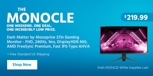 The Monocle. & More One Weekend. One Deal Dark Matter by Monoprice 27in Gaming Monitor - FHD, 240Hz, 1ms, DisplayHDR 400, AMD FreeSync Premium, Fast IPS-Type AHVA $219.99 + Free Standard US Shipping Ends 07/04/22 While Supplies Last