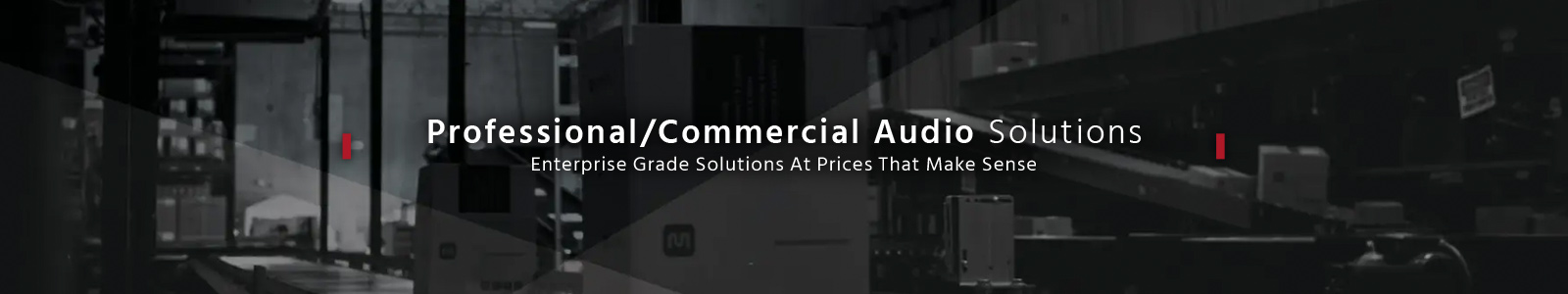 Professional/Commercial Audio Solutions
Enterprise Grade Solutions At Prices That Make Sense
Shop Now