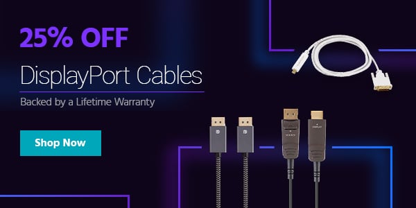 25% off DisplayPort Cables Backed by a Lifetime Warranty Shop Now