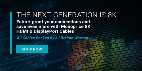 The Next Generation is 8K Future-proof your connections and save even more with Monoprice 8K HDMI & DisplayPort Cables All Cables Backed by a Lifetime Warranty Shop Now