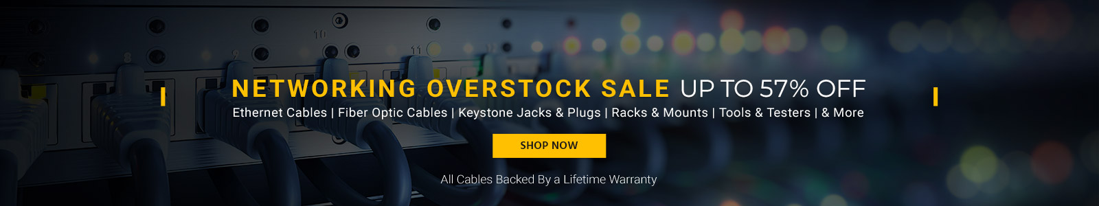 Networking Overstock Sale
Up to 57% off
Ethernet Cables | Fiber Cables | Keystone Jacks | Racks & Mounts | Tools & Testers | & More

Shop Now
All Cables Backed By a Lifetime Warranty