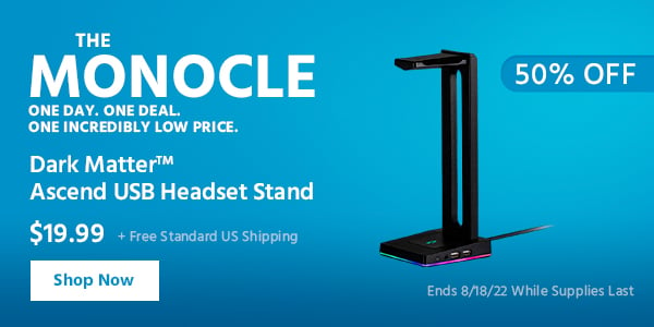 The Monocle. & More One Day. One Deal The Dark Matter™ Ascend USB Headset Stand $19.99 + Free Standard US Shipping (50% OFF) (tag) Ends 8/18/22 While Supplies Last