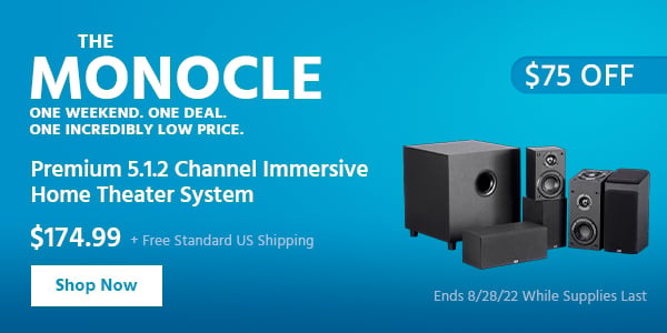 The Monocle. & More One Weekend. One Deal Premium 5.1.2 Channel Immersive Home Theater System $174.99 + Free Standard US Shipping ($75 OFF) (tag) Ends 8/28/22 While Supplies Last