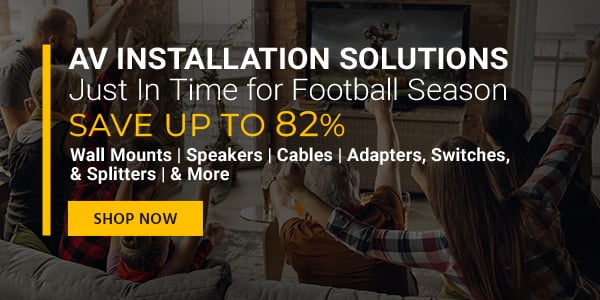 AV Installation Solutions Just In Time for Football Season Save up to 82% Wall Mounts | Speakers | Cables | Adapters, Switches, & Splitters | & More Shop Now