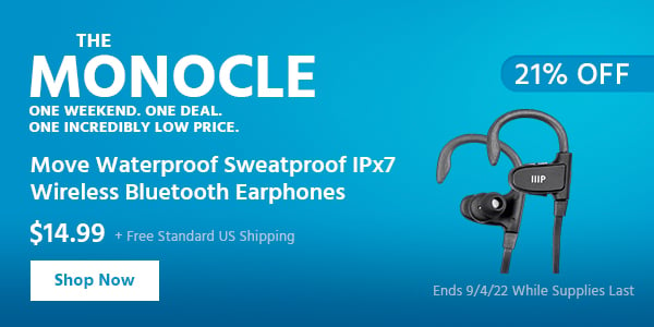 The Monocle. & More One Weekend. One Deal Move Waterproof Sweatproof IPx7 Wireless Bluetooth Earphones $14.99 + Free Standard US Shipping (21% OFF) (tag) Ends 9/4/22 While Supplies Last