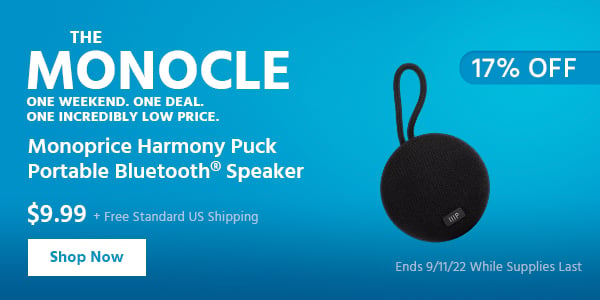 The Monocle. & More One Weekend. One Deal Monoprice Harmony Puck Portable Bluetooth® Speaker $9.99 + Free Standard US Shipping (17% OFF) (tag) Ends 9/11/22 While Supplies Last