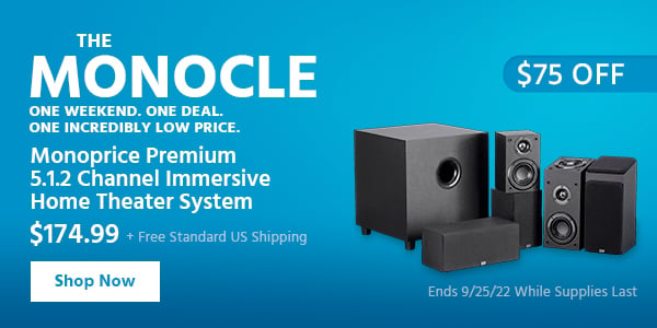 The Monocle. & More One Weekend. One Deal Monoprice Premium 5.1.2 Channel Immersive Home Theater System $174.99 + Free Standard US Shipping ($75 OFF) (tag) Ends 9/25/22 While Supplies Last