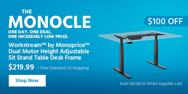 The Monocle. & More One Day. One Deal Workstream™ by Monoprice™ Dual‑Motor Height‑Adjustable Sit‑Stand Table Desk Frame $219.99 + Free Standard US Shipping ($100 OFF) Ends 9/29/22 While Supplies Last