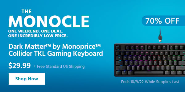 The Monocle. & More One Weekend. One Deal Dark Matter™ by Monoprice™ Collider TKL Gaming Keyboard $29.99 + Free Standard US Shipping (70% OFF) (tag) Ends 10/9/22 While Supplies Last"