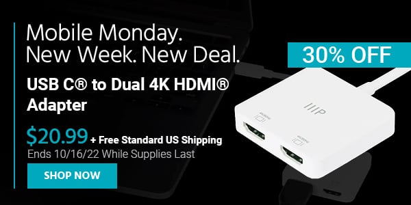 Mobile Monday. New Week, New Deal. USB‑C® to Dual 4K HDMI® Adapter $20.99 + Free Standard US Shipping (30% OFF) (tag) Ends 10/16/22 While Supplies Last