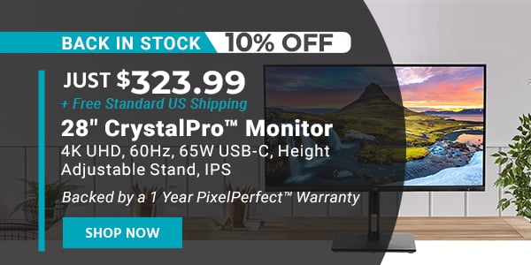 Back in Stock (tag) 10% off Just $323.99 + Free Standard US Shipping 28in CrystalPro Monitor 4K UHD, 60Hz, 65W USB-C, Height Adjustable Stand, IPS Backed by a 1 Year PixelPerfect™ Warranty Shop Now