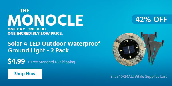 The Monocle. & More One Day. One Deal Solar Ground Light 4 LED Outdoor Lights Disk $4.99 + Free Standard US Shipping (42% OFF) (tag) Ends 10/24/22 While Supplies Last