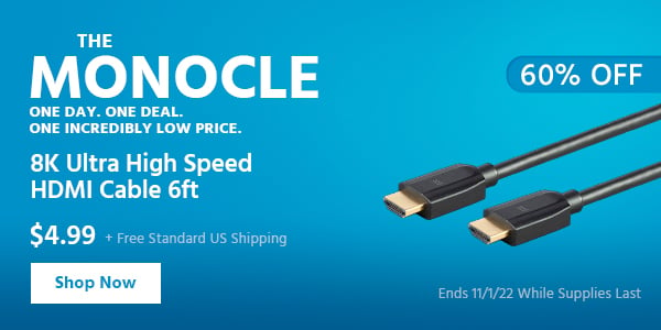 The Monocle. & More One Day. One Deal 8K Ultra High Speed HDMI Cable 6ft $4.99 + Free Standard US Shipping (60% OFF) (tag) Ends 11/1/22 While Supplies Last