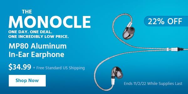 The Monocle. & More One Day. One Deal MP80 Aluminum In-Ear Earphone $34.99 + Free Standard US Shipping (22% OFF) (tag) Ends 11/2/22 While Supplies Last