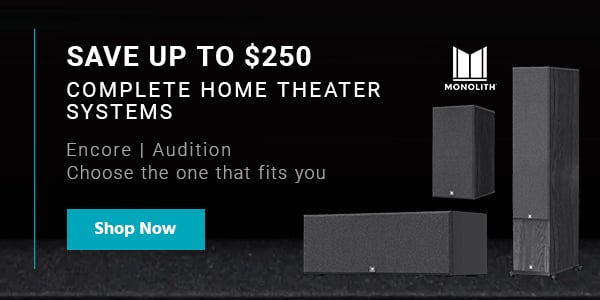 Monolith (logo) Complete Home Theater Systems Encore | Audition Choose the one that fits you Save up to $250 Shop Now