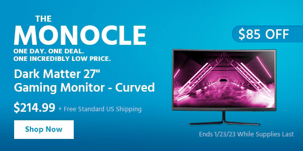 The Monocle. & More One Day. One Deal Dark Matter 27" Gaming Monitor - Curved $214.99 + Free Standard US Shipping ($85 OFF) (tag) Ends 1/23/23 While Supplies Last