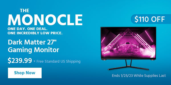 The Monocle. & More One Day. One Deal Dark Matter 27" Gaming Monitor $239.99 + Free Standard US Shipping ($110 OFF) (tag) Ends 1/24/23 While Supplies Last