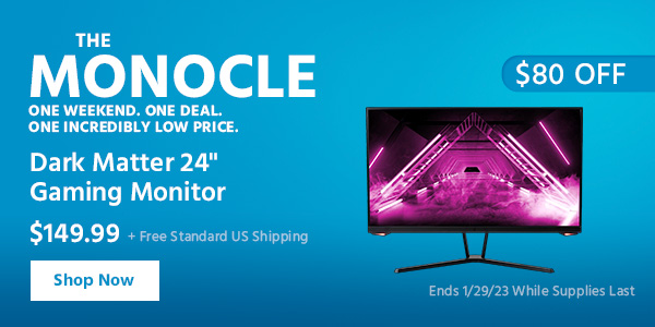 The Monocle. & More One Weekend. One Deal Dark Matter 24" Gaming Monitor $149.99 + Free Standard US Shipping ($80 OFF) (tag) Ends 1/29/23 While Supplies Last