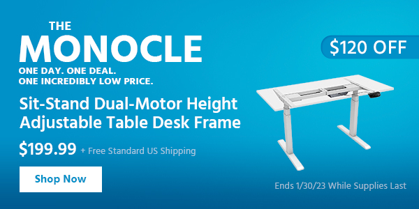 The Monocle. & More One Day. One Deal Sit-Stand Dual-Motor Height Adjustable Table Desk Frame $199.99 + Free Standard US Shipping ($120 OFF) (tag) Ends 1/30/23 While Supplies Last