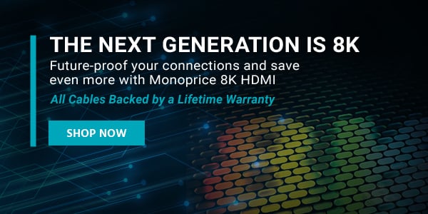 The Next Generation is 8K Future-proof your connections and save even more with Monoprice 8K HDMI & DisplayPort Cables All Cables Backed by a Lifetime Warranty Shop Now
