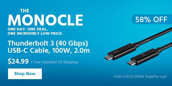 The Monocle. & More One Day. One Deal Thunderbolt 3 (40 Gbps) USB-C Cable, 100W, 2.0m $38.99 + Free Standard US Shipping (35% OFF) (tag) Ends 2/6/23 While Supplies Last