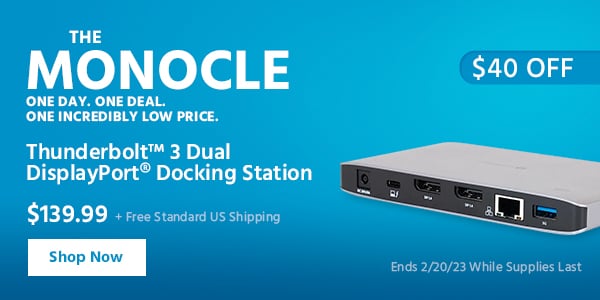 The Monocle. & More One Day. One Deal Thunderbolt™ 3 Dual DisplayPort® Docking Station $139.99 + Free Standard US Shipping ($40 OFF) (tag) Ends 2/20/23 While Supplies Last