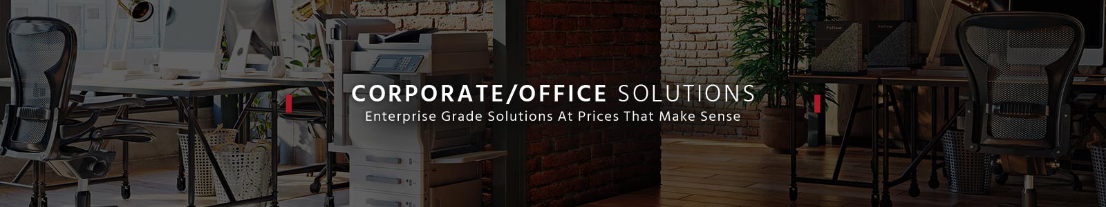 Corporate/Office Solutions
Enterprise Grade Solutions At Prices That Make Sense
Shop Now