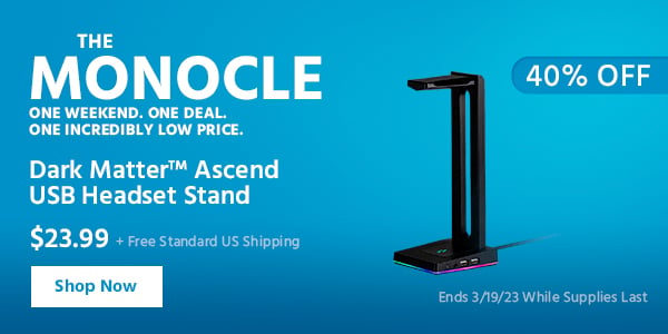 The Monocle. & More One Weekend. One Deal Dark Matter™ Ascend USB Headset Stand $23.99 + Free Standard US Shipping (40% OFF) (tag) Ends 3/19/23 While Supplies Last