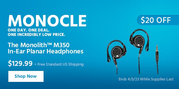 The Monocle. & More One Day. One Deal The Monolith™ M350 In-Ear Planar Headphones $129.99 + Free Standard US Shipping ($20 OFF) (tag) Ends 4/3/23 While Supplies Last