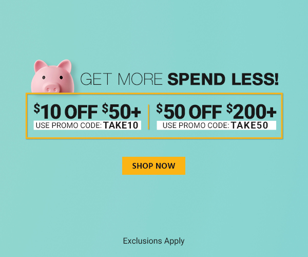Get more, Spend less! $10 OFF $50+ Use promo code: TAKE10 $50 OFF $200+ Use promo code: TAKE50 Exclusions Apply Shop Now