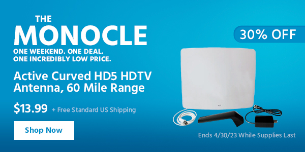The Monocle. & More One Weekend. One Deal Active Curved HD5 HDTV Antenna, 60 Mile Range $13.99 + Free Standard US Shipping (30% OFF) (tag) Ends 4/30/23 While Supplies Last