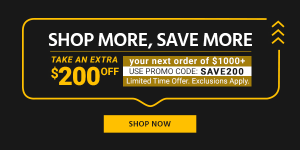 Shop More, Save More Take an Extra $200 off your next order of $1000+ Use promo code: SAVE200 Limited Time Offer. Exclusions Apply. Shop Now