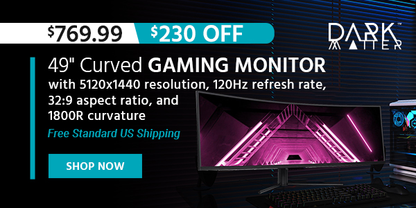 Dark Matter (logo) 49" Curved Gaming Monitor with 5120x1440 resolution, 120Hz refresh rate, 32:9 aspect ratio, and 1800R curvature $769.99 TODAY ONLY! Free Standard US Shipping Shop Now