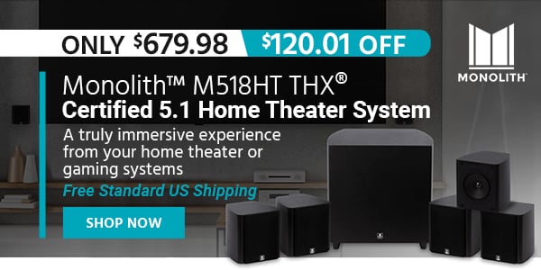 Monolith (logo) Monolith M518HT THX Certified 5.1 Home Theater System A truly immersive experience from your home theater or gaming systems Free Standard US Shipping Only $679.98 (120.01 OFF) tag Shop Now