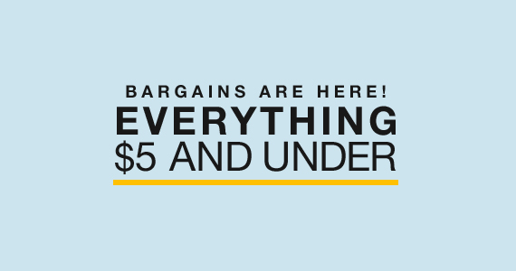 Bargains Are Here! Everything $5 and Under Limited Time Offer Shop Now