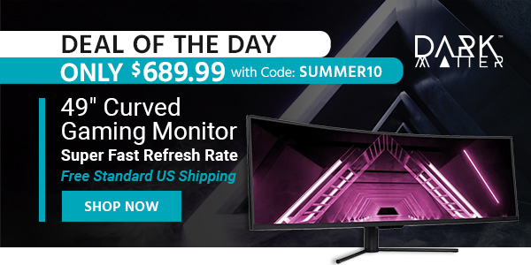 Deal of the Day Dark Matter (logo) 49" Curved Gaming Monitor Super Fast Refresh Rate Free Standard US Shipping Only $689.99 with Code: SUMMER10 Shop Now