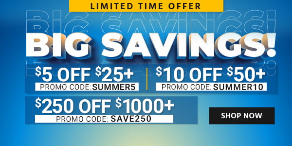 BIG SAVINGS! $10 OFF orders of $50+ Use promo code: SUMMER10 $5 OFF orders of $25+ Use promo code: SUMMER5 $250 OFF orders of $1000+ Use promo code: SAVE250