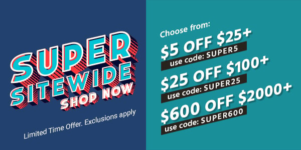 Super Sitewide! Choose from: $5 off $25+ Use code: SUPER5 $25 off $100+ Use code: SUPER25 $600 off $2000+ Use code: SUPER600 Limited Time Offer. Exclusions apply Shop Now