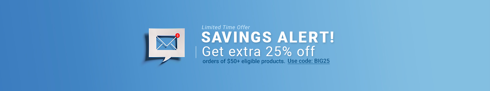 Savings Alert!
Get extra 25% off orders of $50+ eligible products
Use code:  BIG25
Limited Time Offer
Shop Now