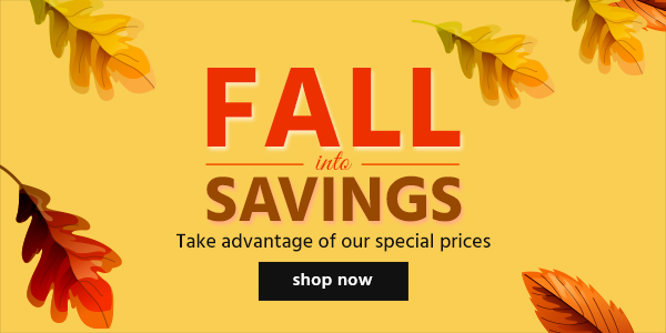 Fall Into Savings! Take advantage of our special prices Shop Now