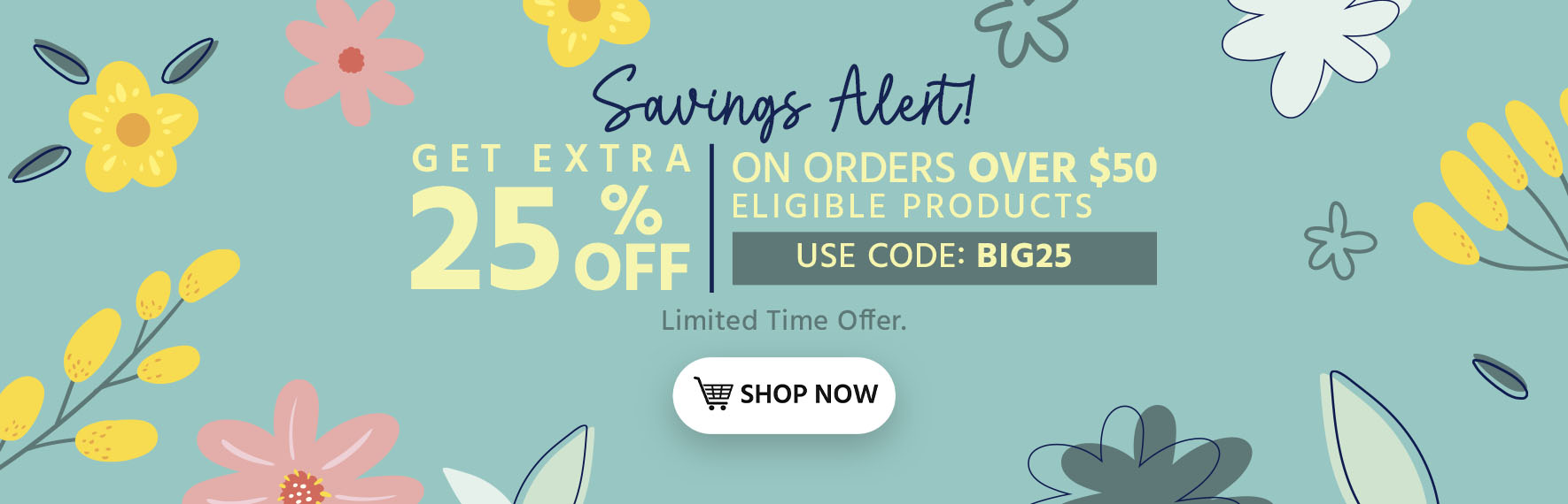Savings Alert! Get extra 25% off orders of $50+ eligible products! Use code:  BIG25 Limited Time Offer Shop Now