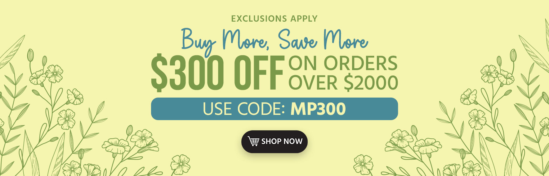 Buy More, Save More $300 off on orders over $2000 Use Code: MP300 Exclusions Apply Shop Now