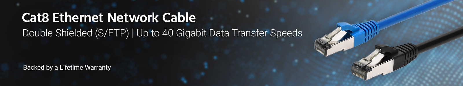 Cat8 Ethernet Network Cable
Double Shielded (S/FTP), Up to 40 Gigabit Data Transfer Speeds
Backed by a Lifetime Warranty
Shop Now