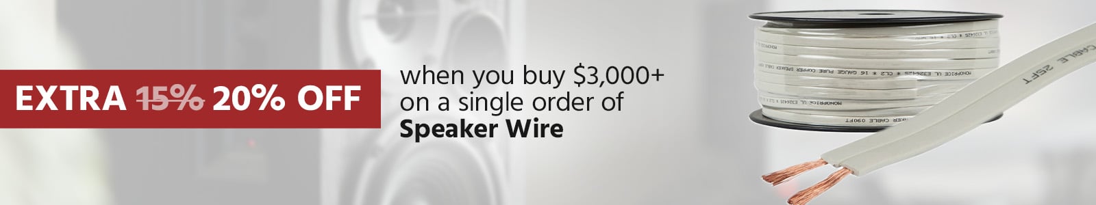 Buy $3,000 on a single order 
Get Extra20% OFF on selected speaker wires
Use Code: BLKSPKWR20
Shop Now