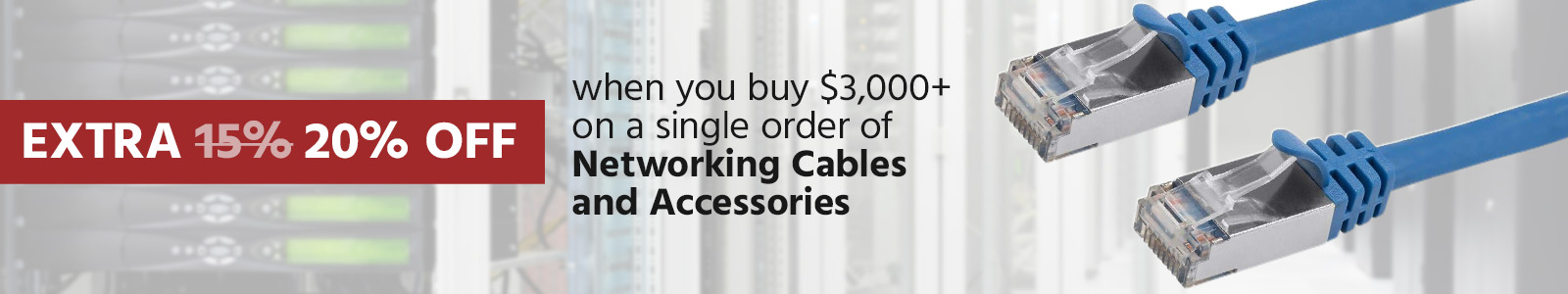 Buy $7,500 on a single order 
Get Extra20% OFF on selected networking cables and accessories
Use Code: NTWRKNG20
Shop Now