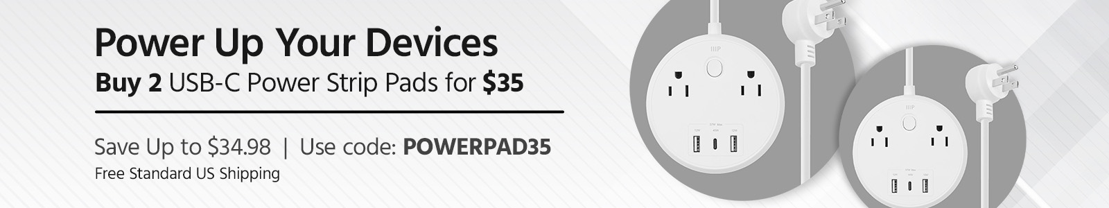 Deal of The Day
Power Up Your Devices
Buy 2 USB-C Power Strip Pads for $35
Save Up to $43.98
Free Standard US Shipping
Shop Now