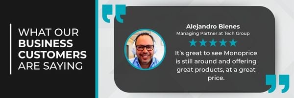 What Our Business Customers Are Saying. Alejandro Bienes, Managing Partner at Tech Group. It’s Great To See Monoprice Is Still Around And Offering Great Products, At A Great Price.