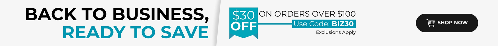 Back to Business, Ready to Save $30 off on orders over $100 Use Code: BIZ30 Exclusions Apply Shop Now