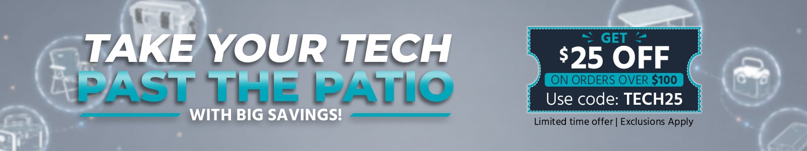 Take Your Tech Past the Patio with Big Savings!
Get $25 off on orders over $100
Use code: TECH25- Shop Now